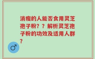 消瘦的人能否食用灵芝孢子粉？？解析灵芝孢子粉的功效及适用人群？