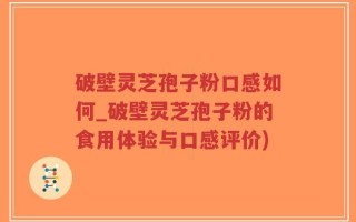 破壁灵芝孢子粉口感如何_破壁灵芝孢子粉的食用体验与口感评价)