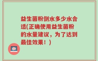 益生菌粉倒水多少水合适(正确使用益生菌粉的水量建议，为了达到最佳效果！)