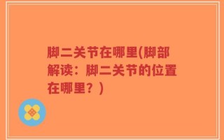 脚二关节在哪里(脚部解读：脚二关节的位置在哪里？)
