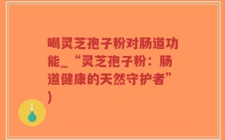 喝灵芝孢子粉对肠道功能_“灵芝孢子粉：肠道健康的天然守护者”)
