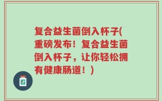 复合益生菌倒入杯子(重磅发布！复合益生菌倒入杯子，让你轻松拥有健康肠道！)