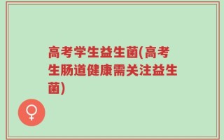 高考学生益生菌(高考生肠道健康需关注益生菌)