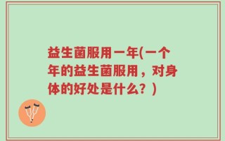 益生菌服用一年(一个年的益生菌服用，对身体的好处是什么？)
