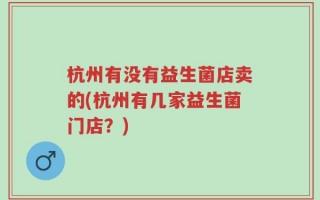 杭州有没有益生菌店卖的(杭州有几家益生菌门店？)