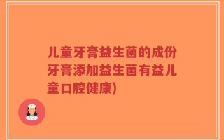 儿童牙膏益生菌的成份牙膏添加益生菌有益儿童口腔健康)