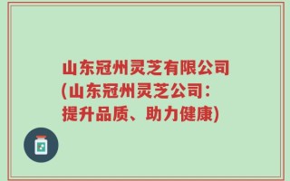 山东冠州灵芝有限公司(山东冠州灵芝公司：提升品质、助力健康)