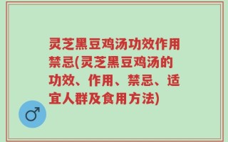 灵芝黑豆鸡汤功效作用禁忌(灵芝黑豆鸡汤的功效、作用、禁忌、适宜人群及食用方法)