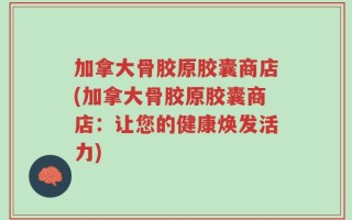 加拿大骨胶原胶囊商店(加拿大骨胶原胶囊商店：让您的健康焕发活力)
