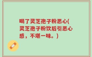 喝了灵芝孢子粉恶心(灵芝孢子粉饮后引恶心感，不堪一味。)