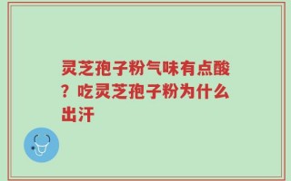 灵芝孢子粉气味有点酸？吃灵芝孢子粉为什么出汗