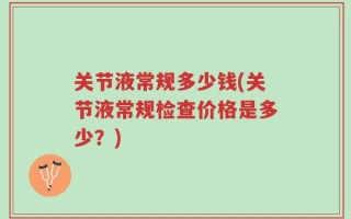 关节液常规多少钱(关节液常规检查价格是多少？)