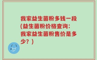 我家益生菌粉多钱一段(益生菌粉价格查询：我家益生菌粉售价是多少？)