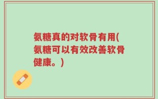 氨糖真的对软骨有用(氨糖可以有效改善软骨健康。)