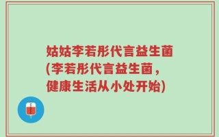 姑姑李若彤代言益生菌(李若彤代言益生菌，健康生活从小处开始)