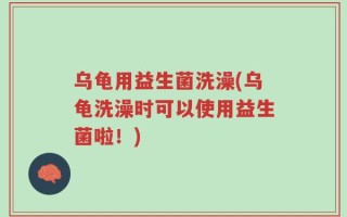 乌龟用益生菌洗澡(乌龟洗澡时可以使用益生菌啦！)