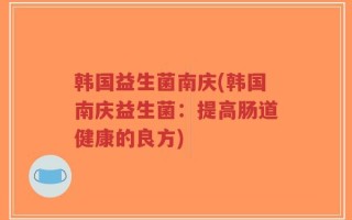韩国益生菌南庆(韩国南庆益生菌：提高肠道健康的良方)