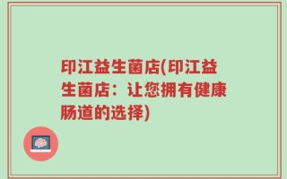 印江益生菌店(印江益生菌店：让您拥有健康肠道的选择)