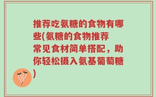 推荐吃氨糖的食物有哪些(氨糖的食物推荐 常见食材简单搭配，助你轻松摄入氨基葡萄糖)
