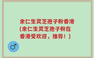 余仁生灵芝孢子粉香港(余仁生灵芝孢子粉在香港受欢迎，推荐！)