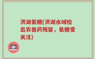 洪湖氨糖(洪湖水域检出农兽药残留，氨糖受关注)
