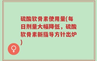 硫酸软骨素使用量(每日剂量大幅降低，硫酸软骨素新指导方针出炉)