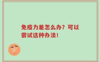 免疫力差怎么办？可以尝试这种办法！