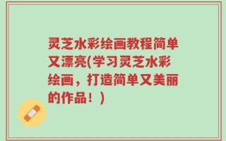 灵芝水彩绘画教程简单又漂亮(学习灵芝水彩绘画，打造简单又美丽的作品！)