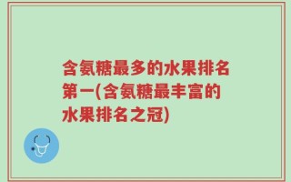 含氨糖最多的水果排名第一(含氨糖最丰富的水果排名之冠)