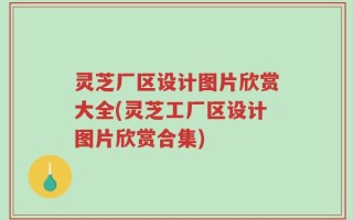 灵芝厂区设计图片欣赏大全(灵芝工厂区设计图片欣赏合集)