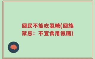 回民不能吃氨糖(回族禁忌：不宜食用氨糖)