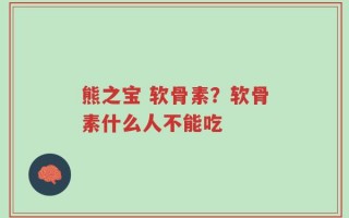 熊之宝 软骨素？软骨素什么人不能吃