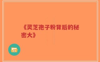 《灵芝孢子粉背后的秘密大》