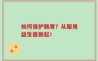 如何保护肠胃？从服用益生菌做起！