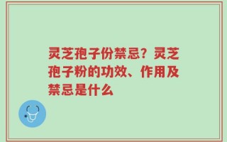 灵芝孢子份禁忌？灵芝孢子粉的功效、作用及禁忌是什么