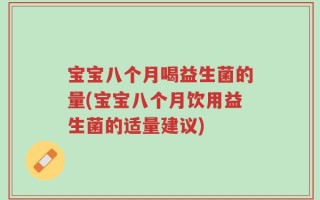 宝宝八个月喝益生菌的量(宝宝八个月饮用益生菌的适量建议)