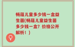 畅蕴儿童多少钱一盒益生菌(畅蕴儿童益生菌多少钱一盒？价格公开解析！)