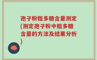 孢子粉粗多糖含量测定(测定孢子粉中粗多糖含量的方法及结果分析)