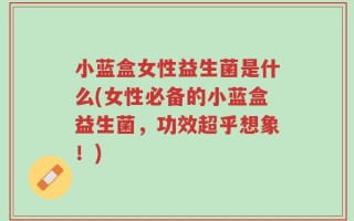 小蓝盒女性益生菌是什么(女性必备的小蓝盒益生菌，功效超乎想象！)