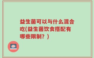 益生菌可以与什么混合吃(益生菌饮食搭配有哪些限制？)