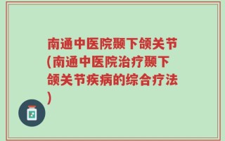 南通中医院颞下颌关节(南通中医院治疗颞下颌关节疾病的综合疗法)