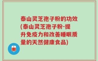 泰山灵芝孢子粉的功效(泰山灵芝孢子粉-提升免疫力和改善睡眠质量的天然健康食品)