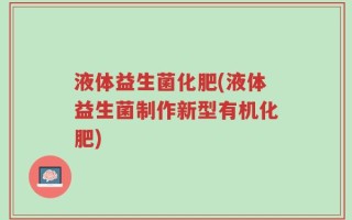 液体益生菌化肥(液体益生菌制作新型有机化肥)