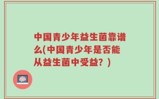 中国青少年益生菌靠谱么(中国青少年是否能从益生菌中受益？)