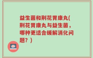益生菌和荆花胃康丸(荆花胃康丸与益生菌，哪种更适合缓解消化问题？)