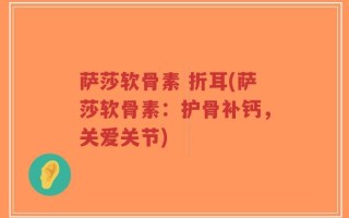 萨莎软骨素 折耳(萨莎软骨素：护骨补钙，关爱关节)