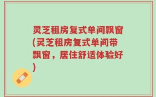 灵芝租房复式单间飘窗(灵芝租房复式单间带飘窗，居住舒适体验好)