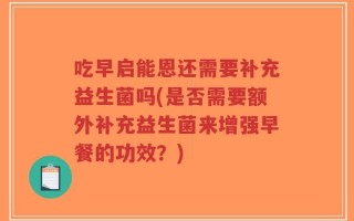 吃早启能恩还需要补充益生菌吗(是否需要额外补充益生菌来增强早餐的功效？)