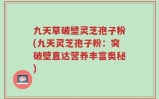 九天草破壁灵芝孢子粉(九天灵芝孢子粉：突破壁直达营养丰富奥秘)