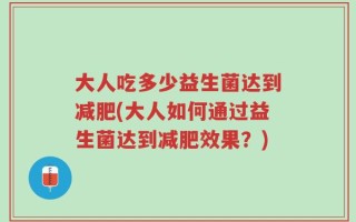大人吃多少益生菌达到减肥(大人如何通过益生菌达到减肥效果？)